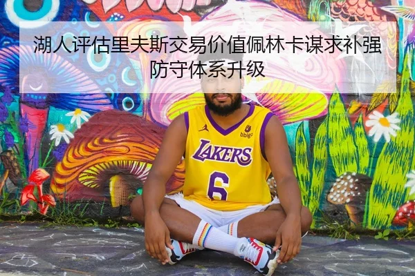 湖人评估里夫斯交易价值佩林卡谋求补强防守体系升级