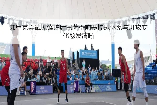 弗里克尝试无锋阵后巴萨季前赛控球体系与进攻变化愈发清晰