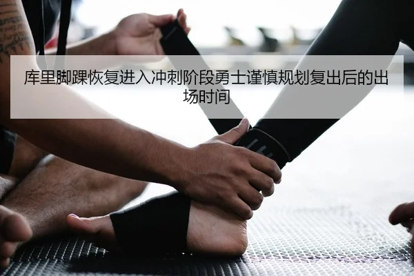 库里脚踝恢复进入冲刺阶段勇士谨慎规划复出后的出场时间