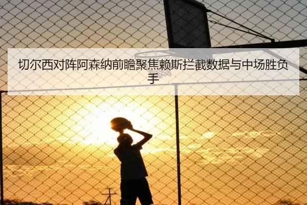 切尔西对阵阿森纳前瞻聚焦赖斯拦截数据与中场胜负手