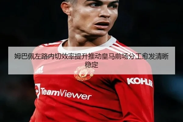 姆巴佩左路内切效率提升推动皇马前场分工愈发清晰稳定