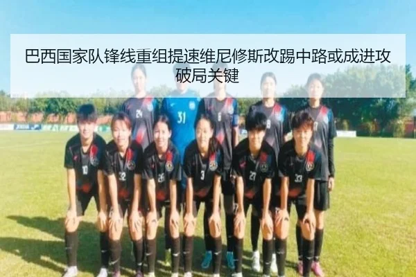 巴西国家队锋线重组提速维尼修斯改踢中路或成进攻破局关键